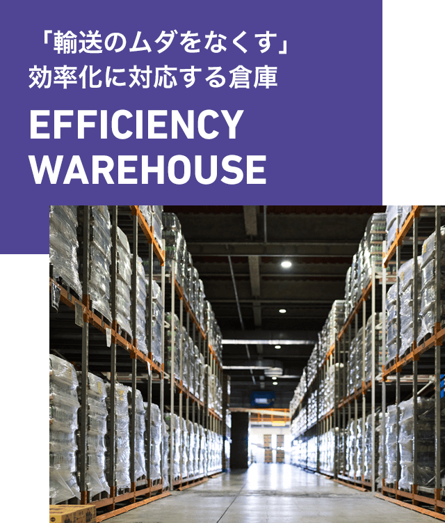 「輸送のムダをなくす」効率化に対応する倉庫 EFFICIENCY WAREHOUSE
